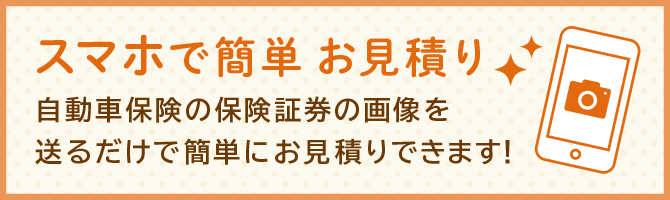 スマホで簡単お見積り 自動車保険の保険証券の画像を送るだけで簡単にお見積りできます！